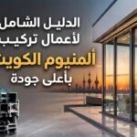 الدليل الشامل لأعمال تركيب ألمنيوم الكويت بأعلى جودة
